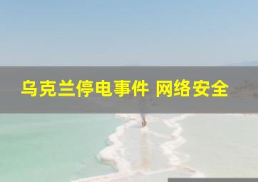 乌克兰停电事件 网络安全